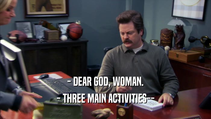 - DEAR GOD, WOMAN. - THREE MAIN ACTIVITIES-- 