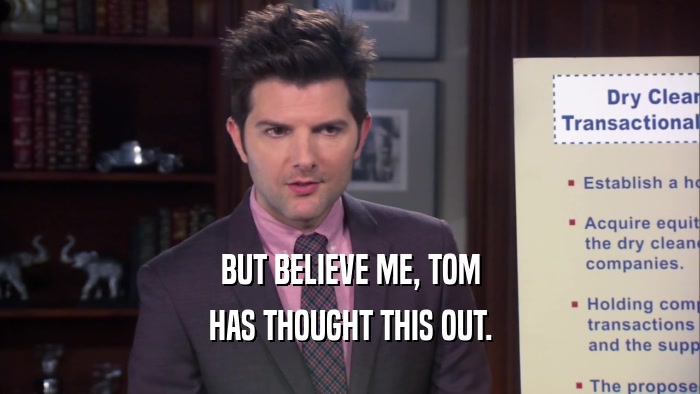 BUT BELIEVE ME, TOM HAS THOUGHT THIS OUT. 