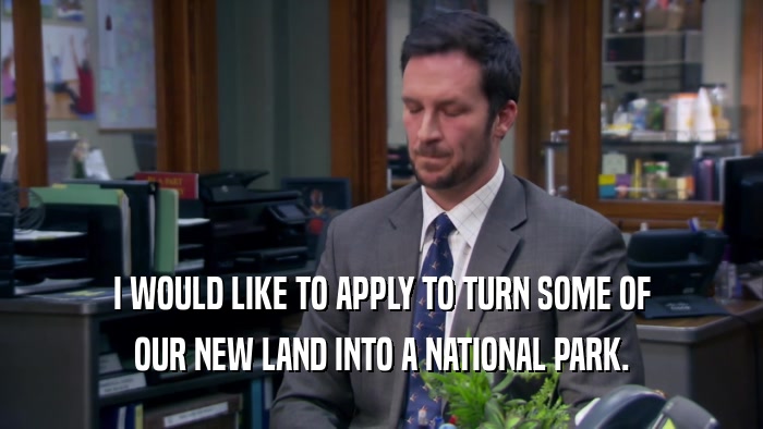 I WOULD LIKE TO APPLY TO TURN SOME OF OUR NEW LAND INTO A NATIONAL PARK. 