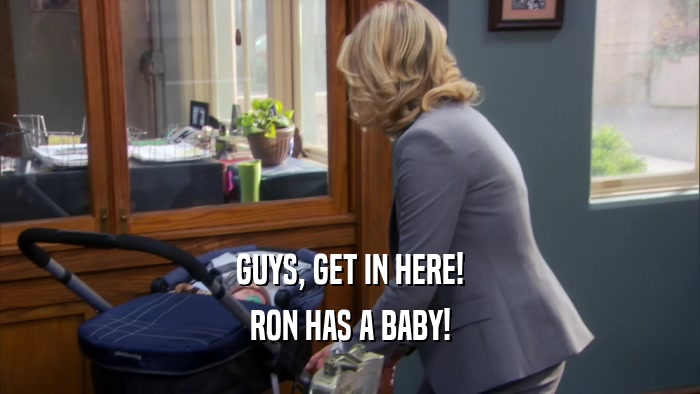 GUYS, GET IN HERE! RON HAS A BABY! 