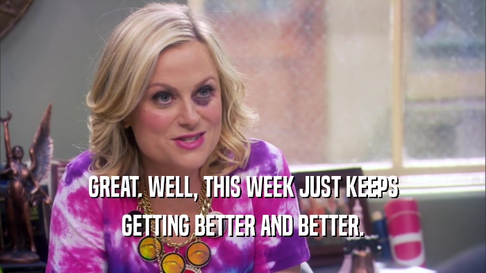 GREAT. WELL, THIS WEEK JUST KEEPS GETTING BETTER AND BETTER. 
