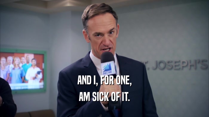 AND I, FOR ONE, AM SICK OF IT. 