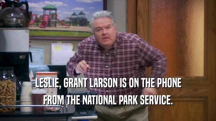 LESLIE, GRANT LARSON IS ON THE PHONE FROM THE NATIONAL PARK SERVICE. 