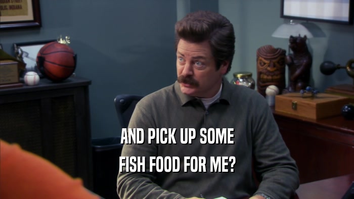 AND PICK UP SOME FISH FOOD FOR ME? 