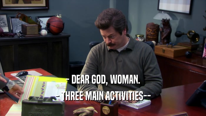 - DEAR GOD, WOMAN. - THREE MAIN ACTIVITIES-- 