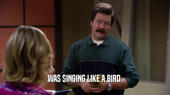 WAS SINGING LIKE A BIRD.  