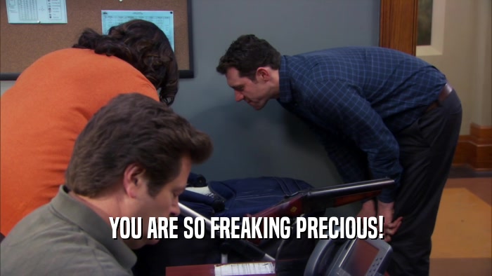 YOU ARE SO FREAKING PRECIOUS!  