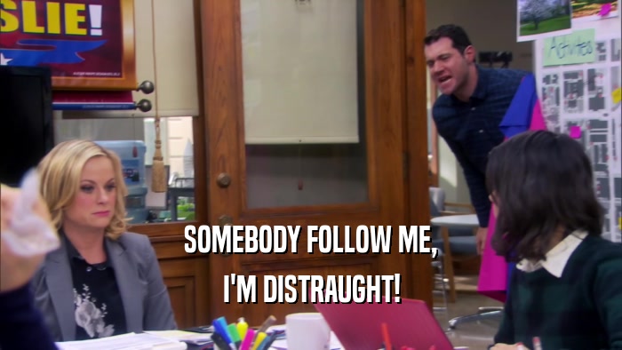 SOMEBODY FOLLOW ME, I'M DISTRAUGHT! 
