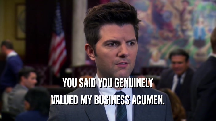 YOU SAID YOU GENUINELY VALUED MY BUSINESS ACUMEN. 