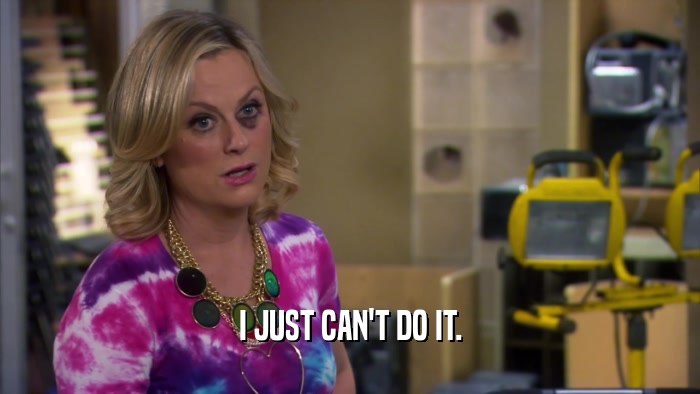 I JUST CAN'T DO IT.  