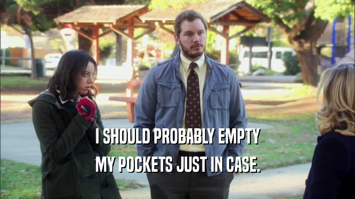 I SHOULD PROBABLY EMPTY MY POCKETS JUST IN CASE. 