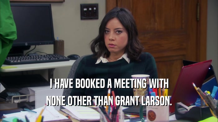 I HAVE BOOKED A MEETING WITH NONE OTHER THAN GRANT LARSON. 