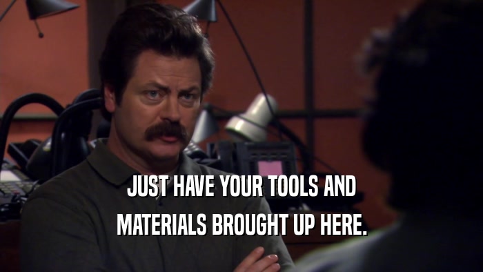 JUST HAVE YOUR TOOLS AND MATERIALS BROUGHT UP HERE. 