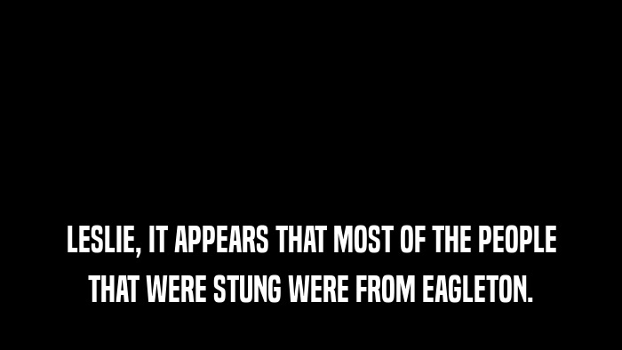 LESLIE, IT APPEARS THAT MOST OF THE PEOPLE THAT WERE STUNG WERE FROM EAGLETON. 