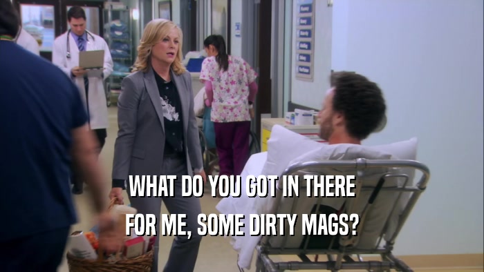 WHAT DO YOU GOT IN THERE FOR ME, SOME DIRTY MAGS? 