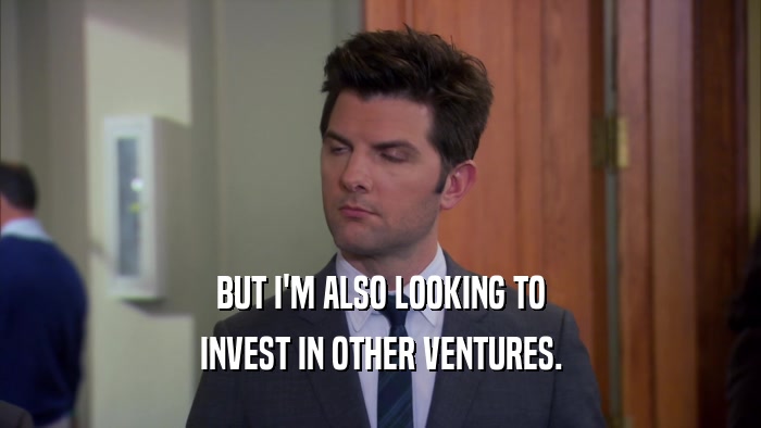 BUT I'M ALSO LOOKING TO
 INVEST IN OTHER VENTURES.
 