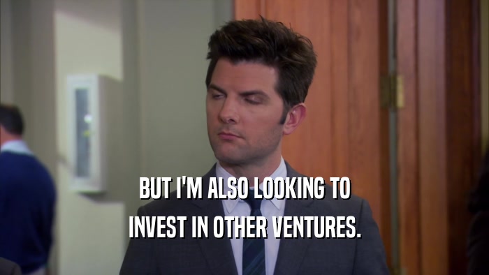 BUT I'M ALSO LOOKING TO INVEST IN OTHER VENTURES. 