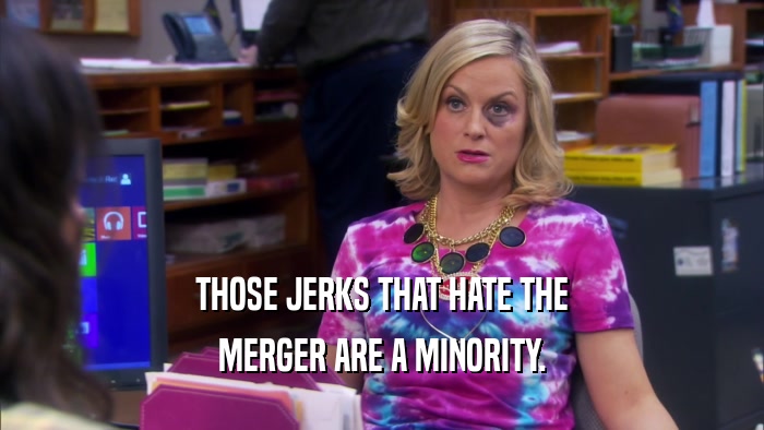 THOSE JERKS THAT HATE THE MERGER ARE A MINORITY. 