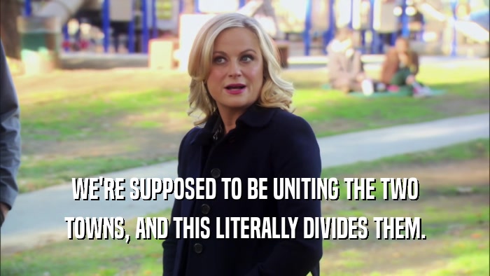 WE'RE SUPPOSED TO BE UNITING THE TWO TOWNS, AND THIS LITERALLY DIVIDES THEM. 