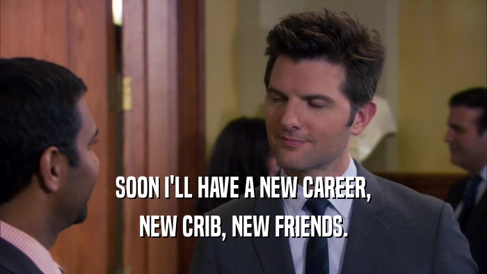 SOON I'LL HAVE A NEW CAREER, NEW CRIB, NEW FRIENDS. 
