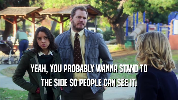 YEAH, YOU PROBABLY WANNA STAND TO THE SIDE SO PEOPLE CAN SEE IT. 