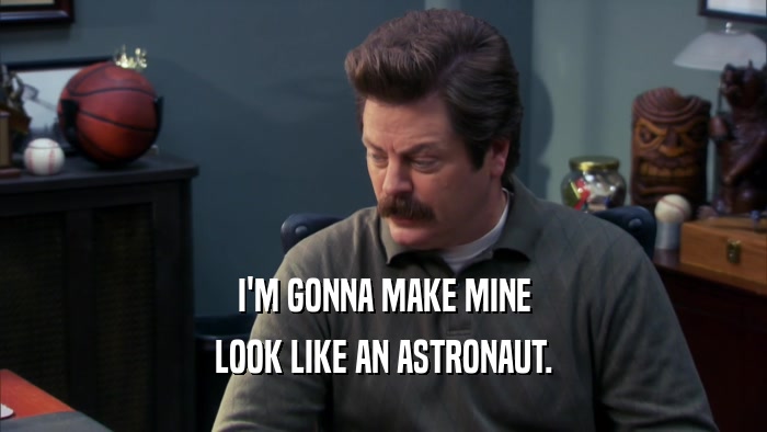 I'M GONNA MAKE MINE LOOK LIKE AN ASTRONAUT. 