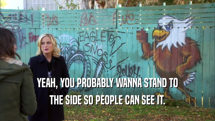 YEAH, YOU PROBABLY WANNA STAND TO THE SIDE SO PEOPLE CAN SEE IT. 