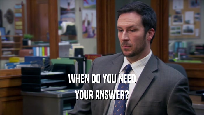 WHEN DO YOU NEED YOUR ANSWER? 