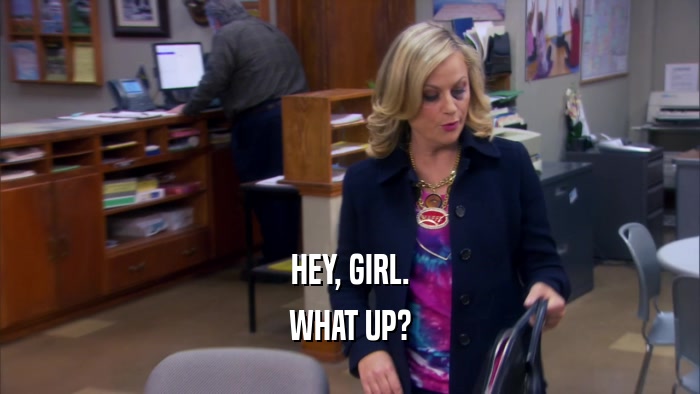 HEY, GIRL. WHAT UP? 