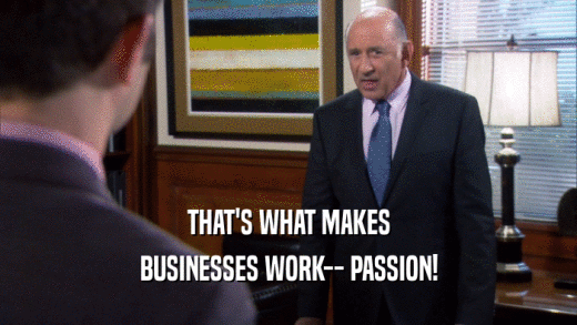 THAT'S WHAT MAKES
 BUSINESSES WORK-- PASSION!
 