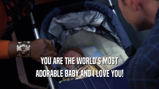 YOU ARE THE WORLD'S MOST ADORABLE BABY AND I LOVE YOU! 