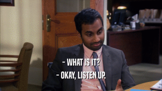 - WHAT IS IT? - OKAY, LISTEN UP. 
