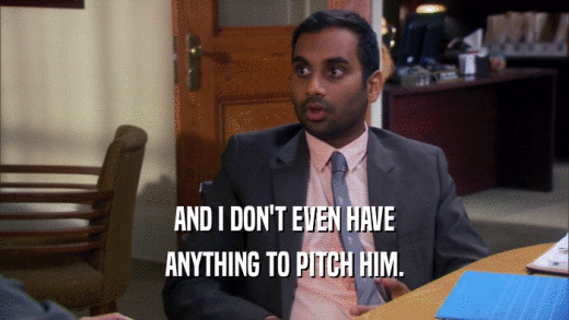 AND I DON'T EVEN HAVE ANYTHING TO PITCH HIM. 