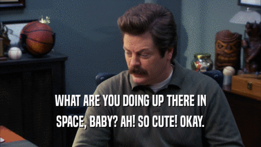 WHAT ARE YOU DOING UP THERE IN SPACE, BABY? AH! SO CUTE! OKAY. 