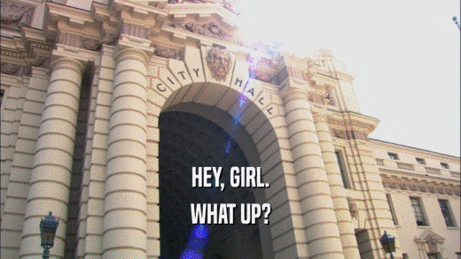 HEY, GIRL. WHAT UP? 