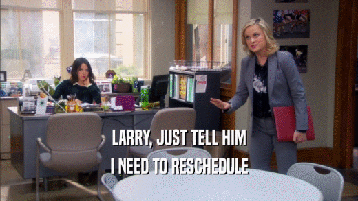LARRY, JUST TELL HIM I NEED TO RESCHEDULE 