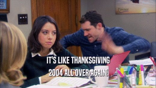 IT'S LIKE THANKSGIVING 2004 ALL OVER AGAIN! 