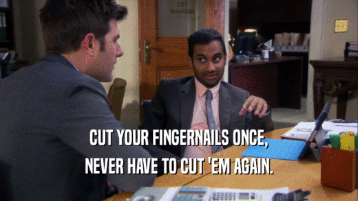 CUT YOUR FINGERNAILS ONCE, NEVER HAVE TO CUT 'EM AGAIN. 
