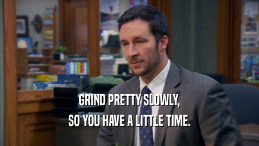 GRIND PRETTY SLOWLY, SO YOU HAVE A LITTLE TIME. 