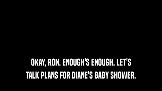 OKAY, RON. ENOUGH'S ENOUGH. LET'S TALK PLANS FOR DIANE'S BABY SHOWER. 