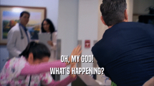 OH, MY GOD! WHAT'S HAPPENING? 