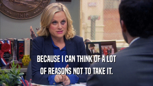 BECAUSE I CAN THINK OF A LOT OF REASONS NOT TO TAKE IT. 