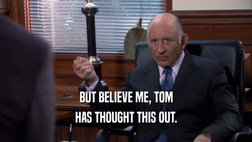 BUT BELIEVE ME, TOM HAS THOUGHT THIS OUT. 