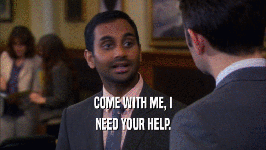 COME WITH ME, I NEED YOUR HELP. 