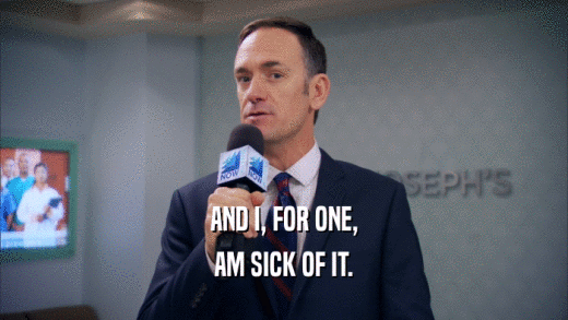 AND I, FOR ONE, AM SICK OF IT. 