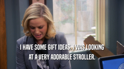 I HAVE SOME GIFT IDEAS. I WAS LOOKING AT A VERY ADORABLE STROLLER. 
