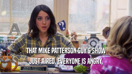 THAT MIKE PATTERSON GUY'S SHOW JUST AIRED, EVERYONE IS ANGRY, 