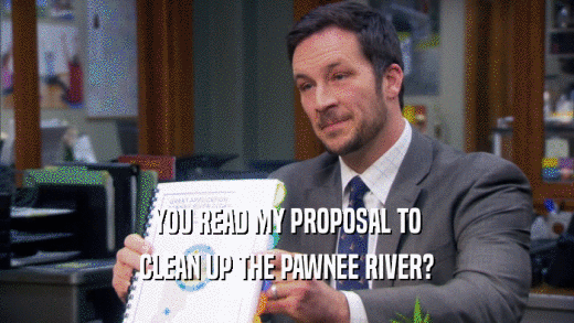 YOU READ MY PROPOSAL TO CLEAN UP THE PAWNEE RIVER? 