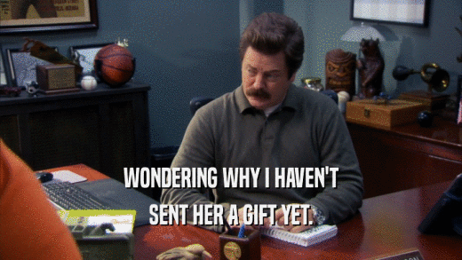 WONDERING WHY I HAVEN'T SENT HER A GIFT YET. 