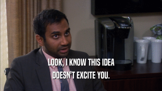 LOOK, I KNOW THIS IDEA DOESN'T EXCITE YOU. 